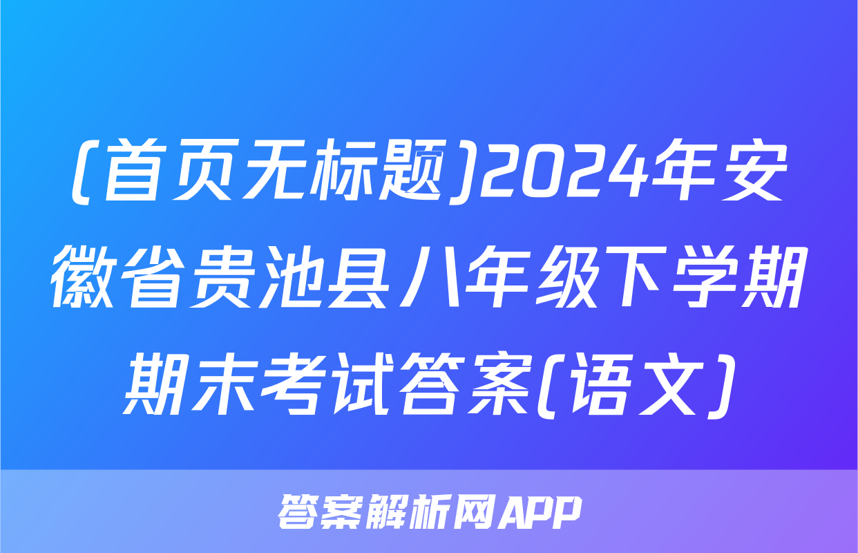 (首页无标题)2024年安徽省贵池县八年级下学期期末考试答案(语文)