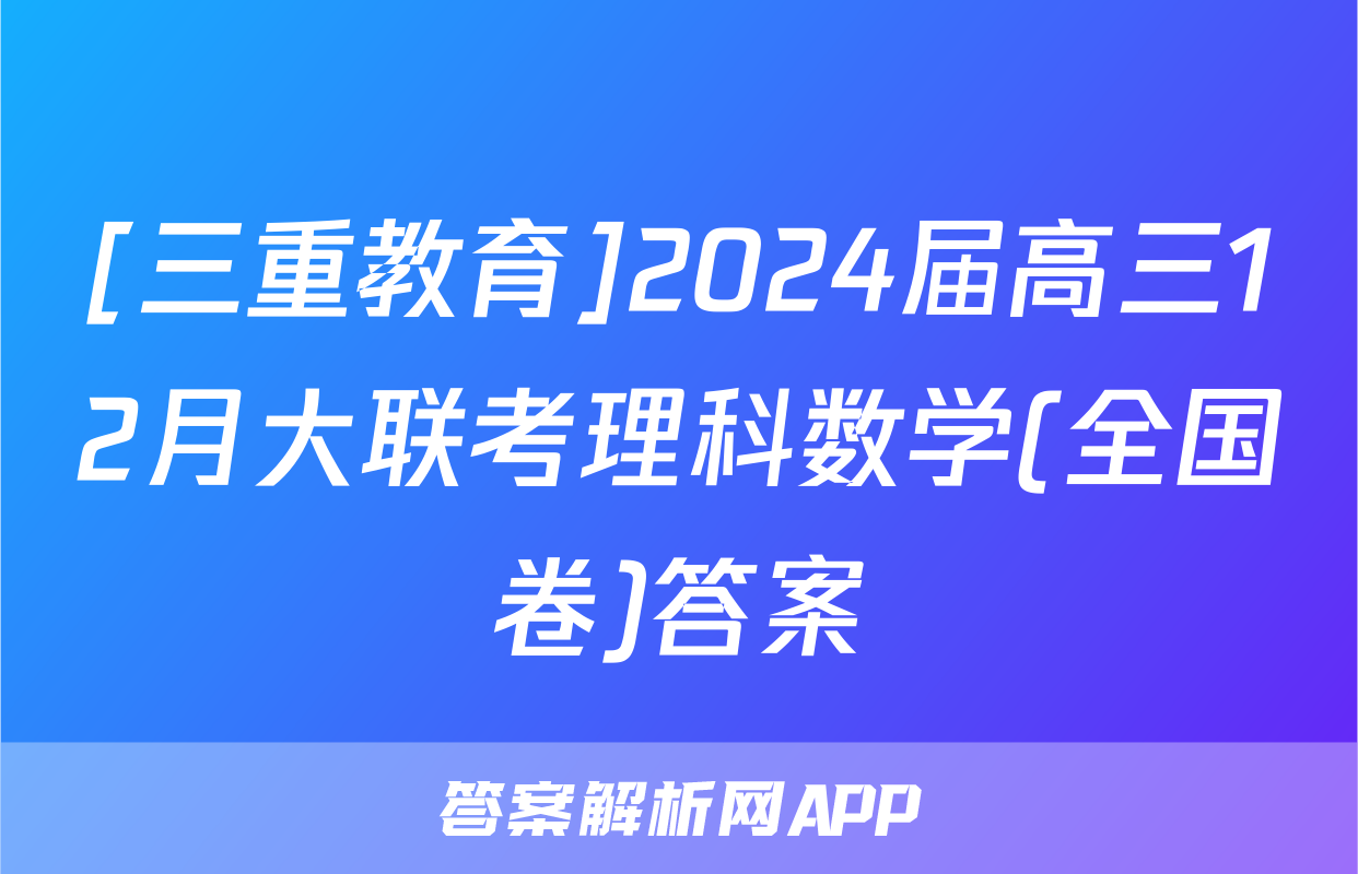 [三重教育]2024届高三12月大联考理科数学(全国卷)答案