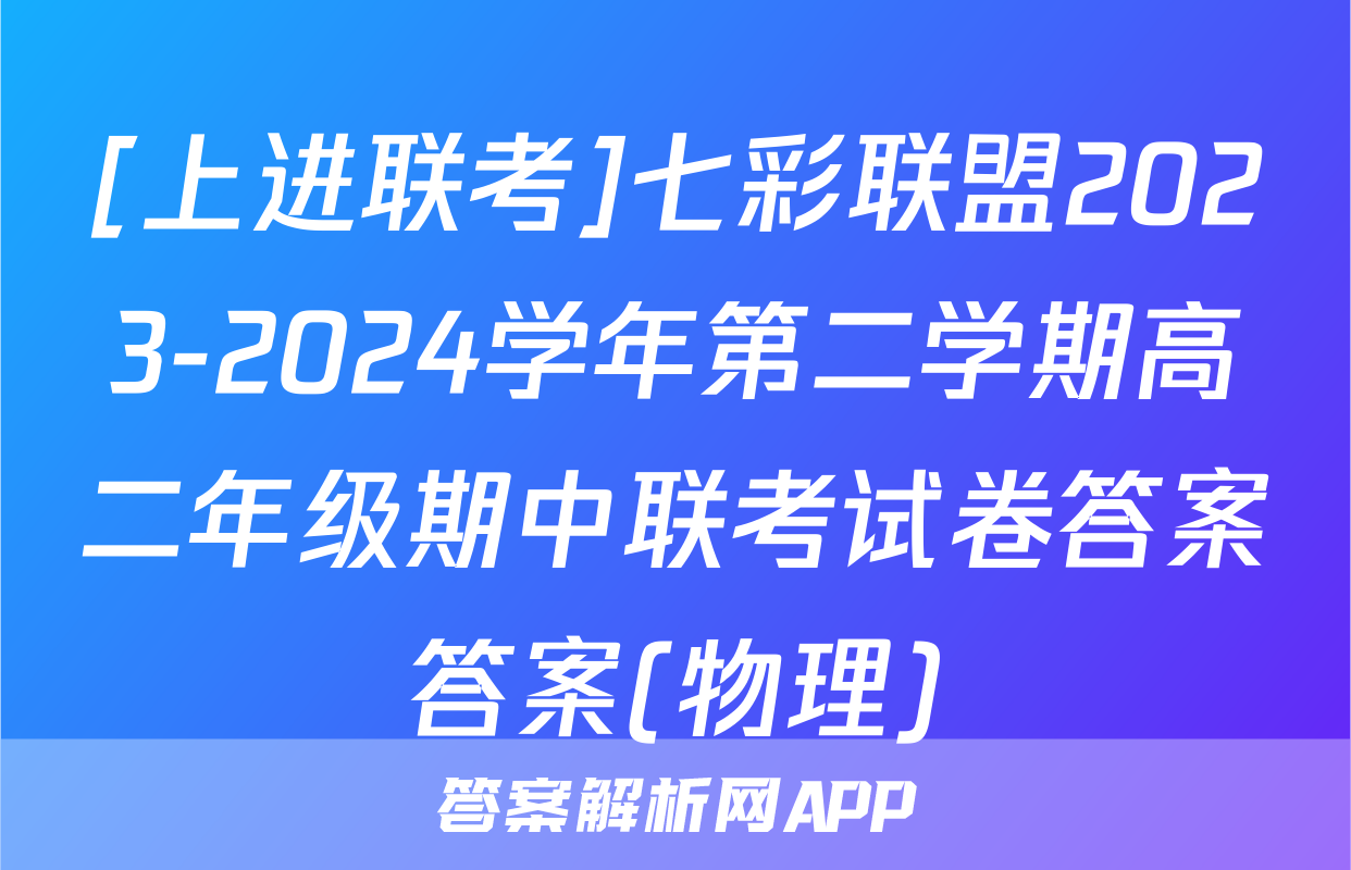 [上进联考]七彩联盟2023-2024学年第二学期高二年级期中联考试卷答案答案(物理)