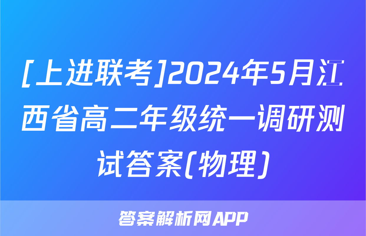 [上进联考]2024年5月江西省高二年级统一调研测试答案(物理)
