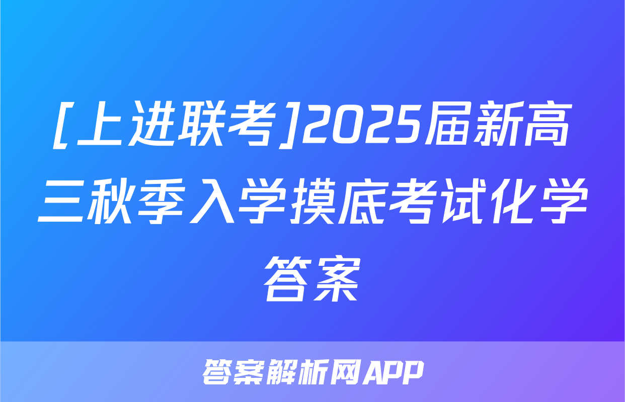 [上进联考]2025届新高三秋季入学摸底考试化学答案