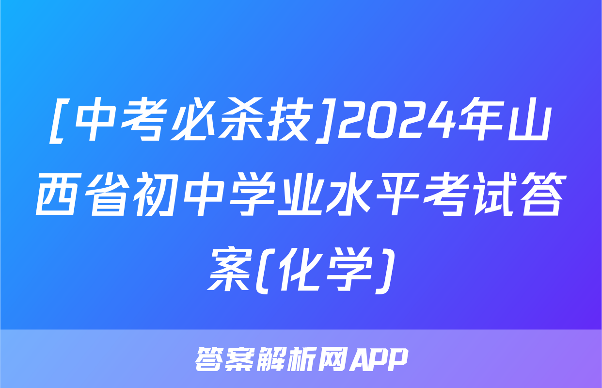 [中考必杀技]2024年山西省初中学业水平考试答案(化学)