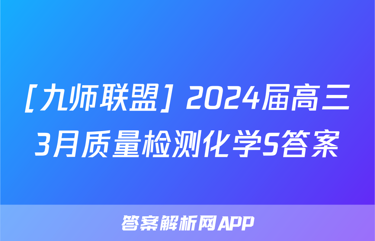 [九师联盟] 2024届高三3月质量检测化学S答案