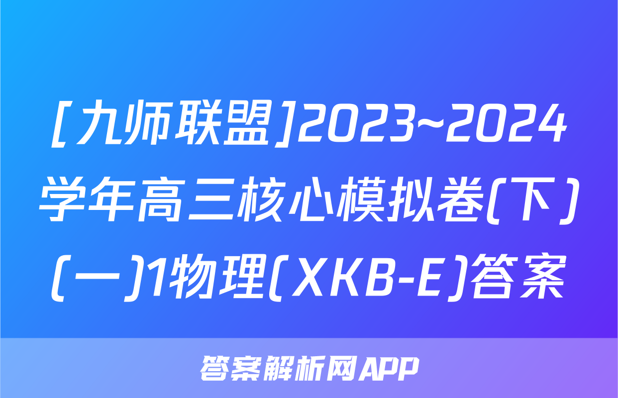 [九师联盟]2023~2024学年高三核心模拟卷(下)(一)1物理(XKB-E)答案