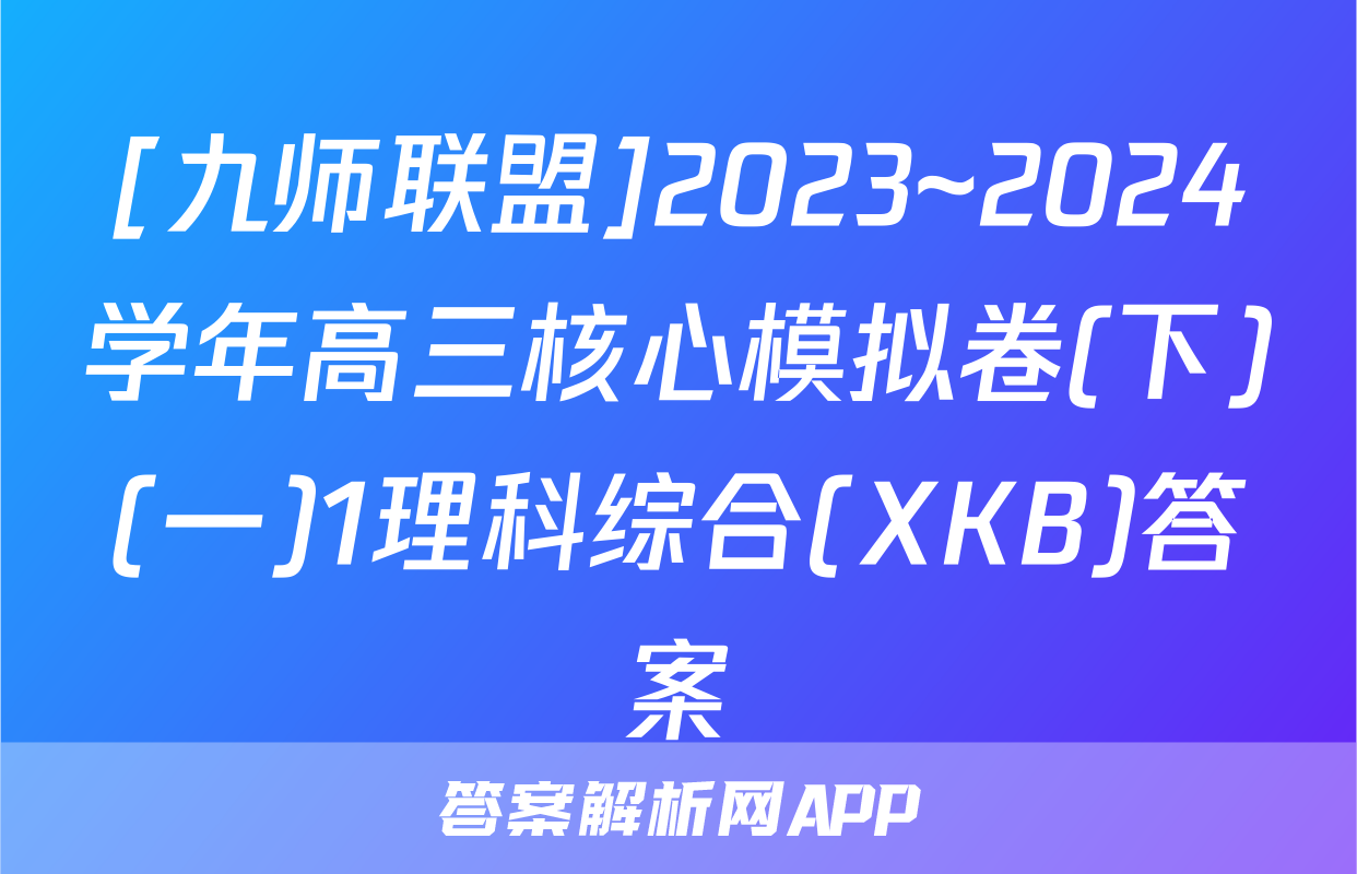 [九师联盟]2023~2024学年高三核心模拟卷(下)(一)1理科综合(XKB)答案