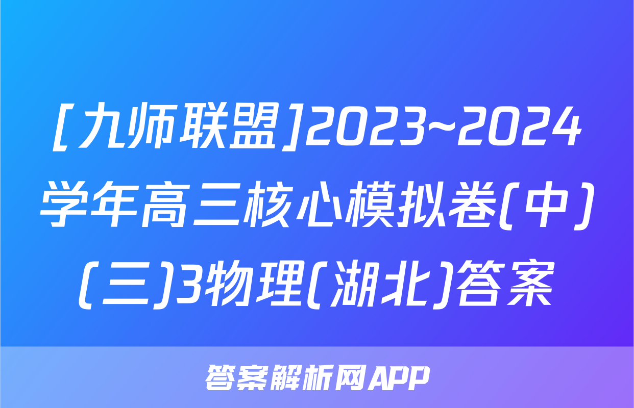 [九师联盟]2023~2024学年高三核心模拟卷(中)(三)3物理(湖北)答案