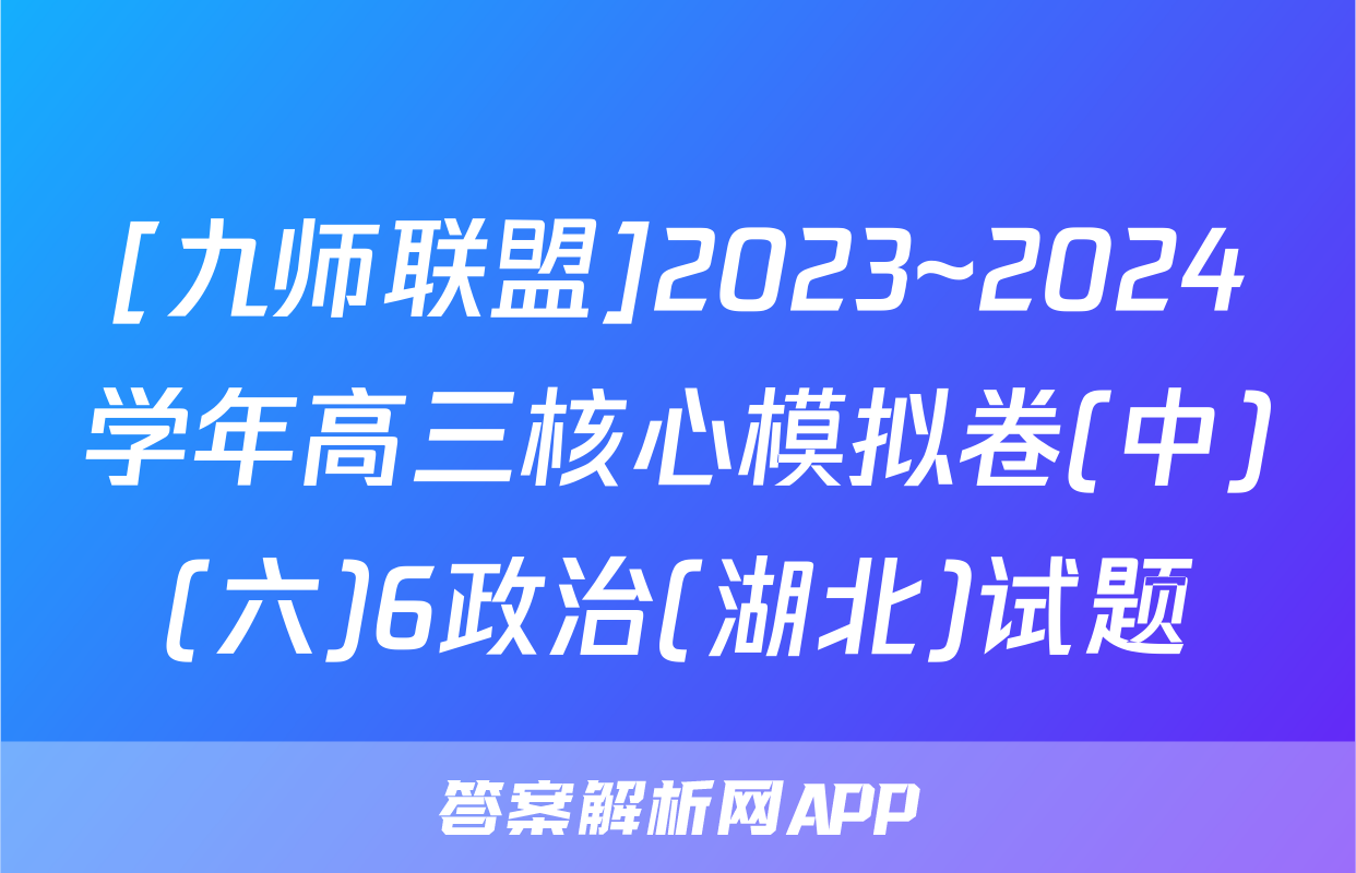 [九师联盟]2023~2024学年高三核心模拟卷(中)(六)6政治(湖北)试题