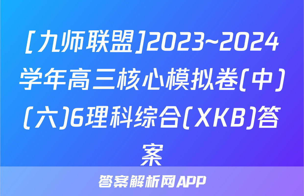 [九师联盟]2023~2024学年高三核心模拟卷(中)(六)6理科综合(XKB)答案