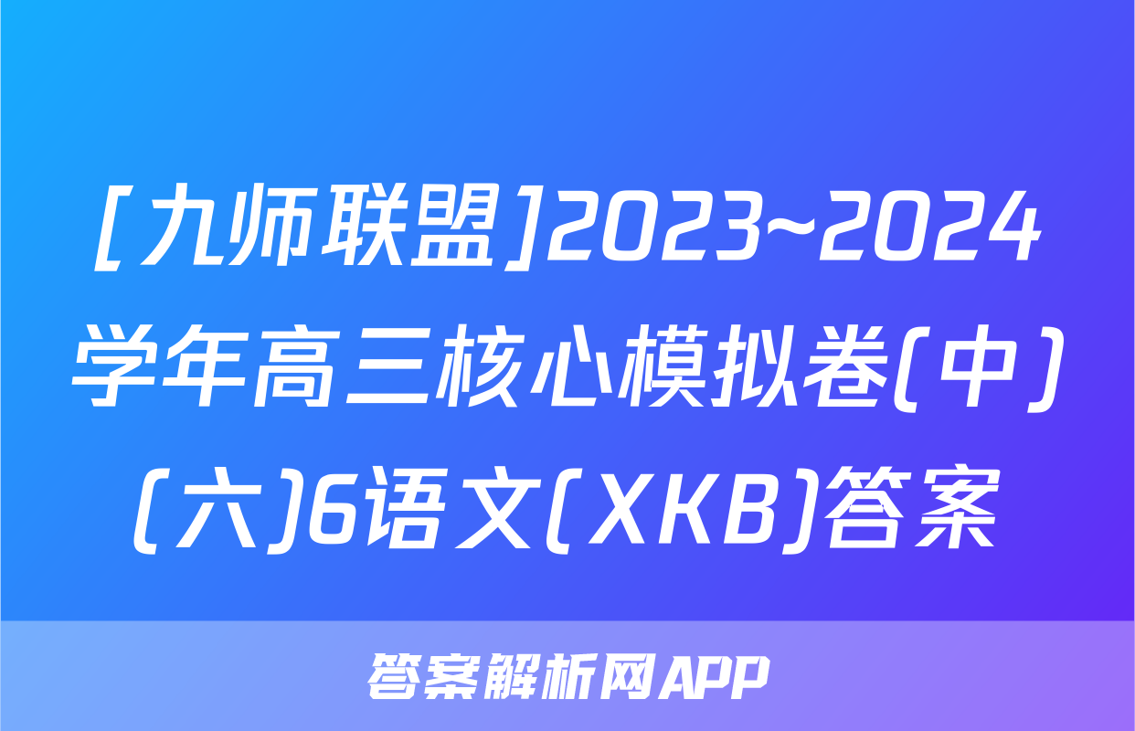[九师联盟]2023~2024学年高三核心模拟卷(中)(六)6语文(XKB)答案