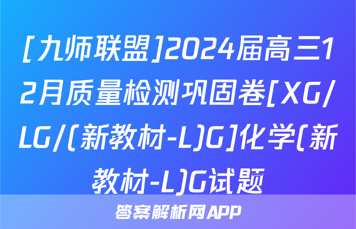 [九师联盟]2024届高三12月质量检测巩固卷[XG/LG/(新教材-L)G]化学(新教材-L)G试题
