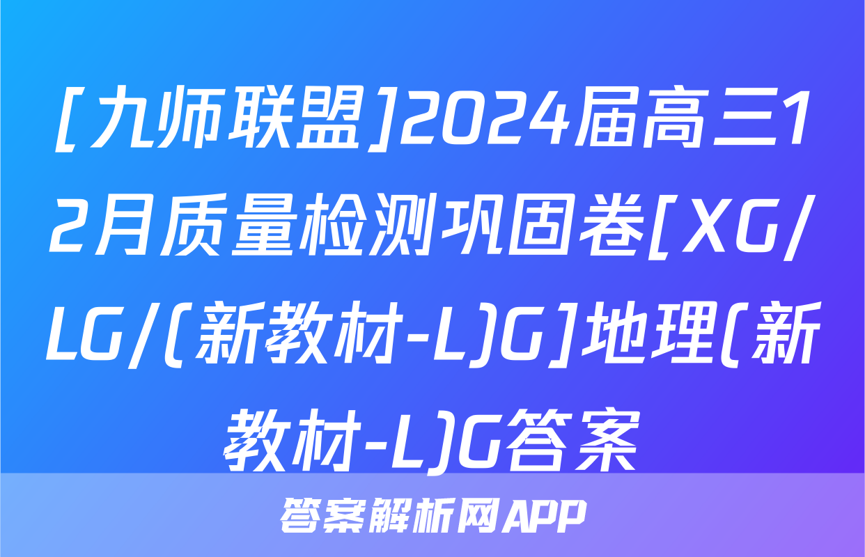 [九师联盟]2024届高三12月质量检测巩固卷[XG/LG/(新教材-L)G]地理(新教材-L)G答案