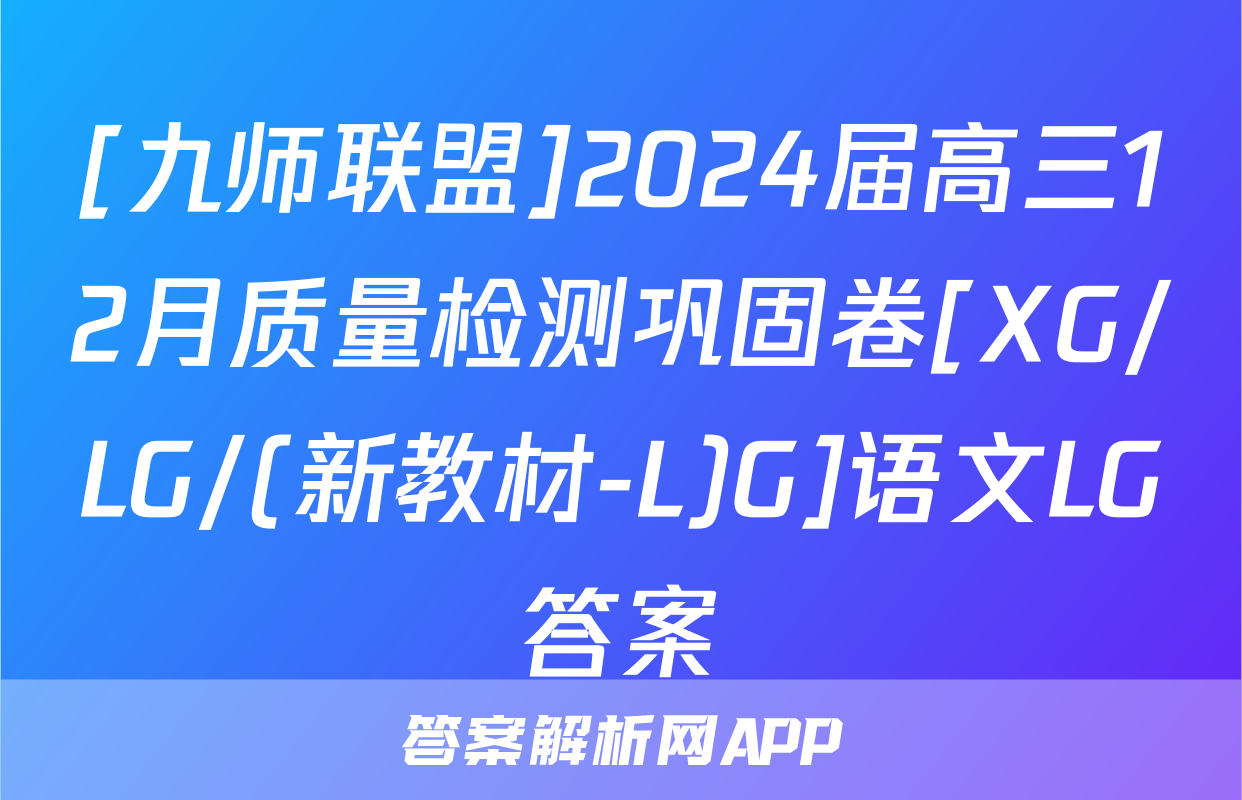 [九师联盟]2024届高三12月质量检测巩固卷[XG/LG/(新教材-L)G]语文LG答案