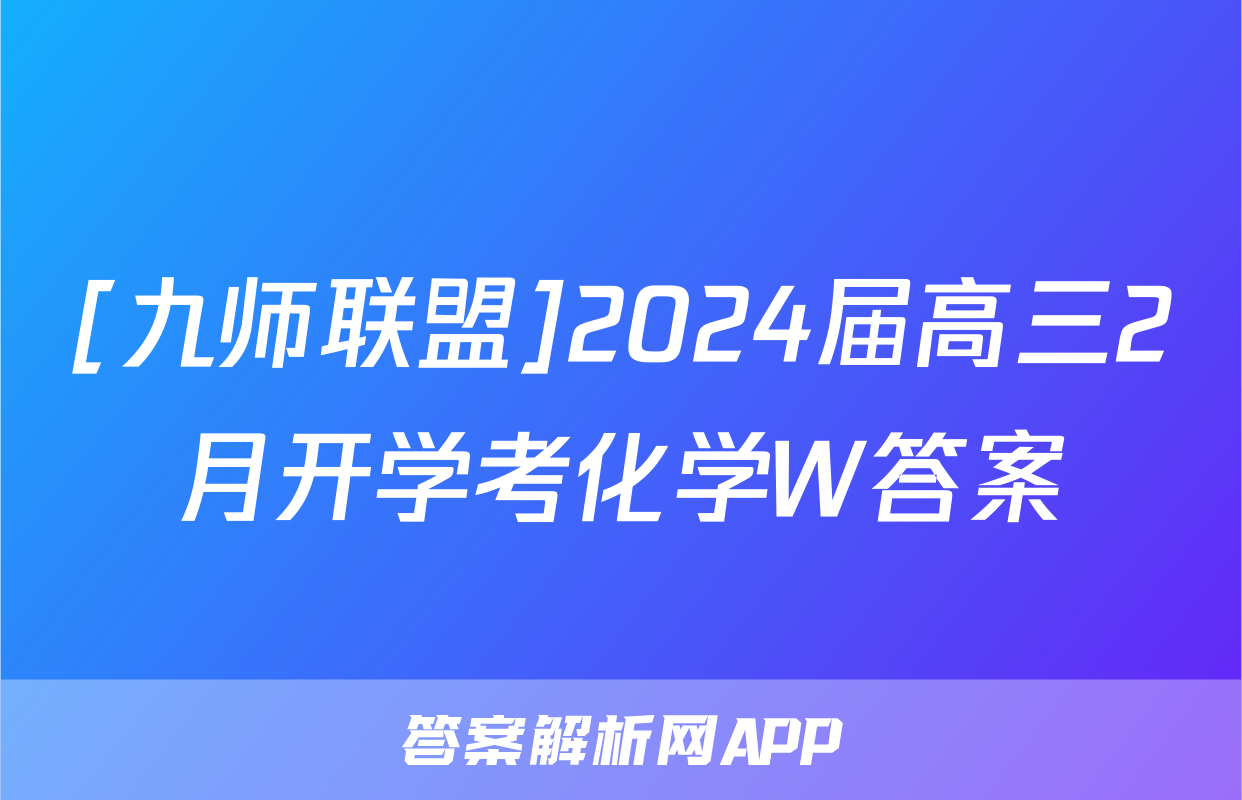 [九师联盟]2024届高三2月开学考化学W答案