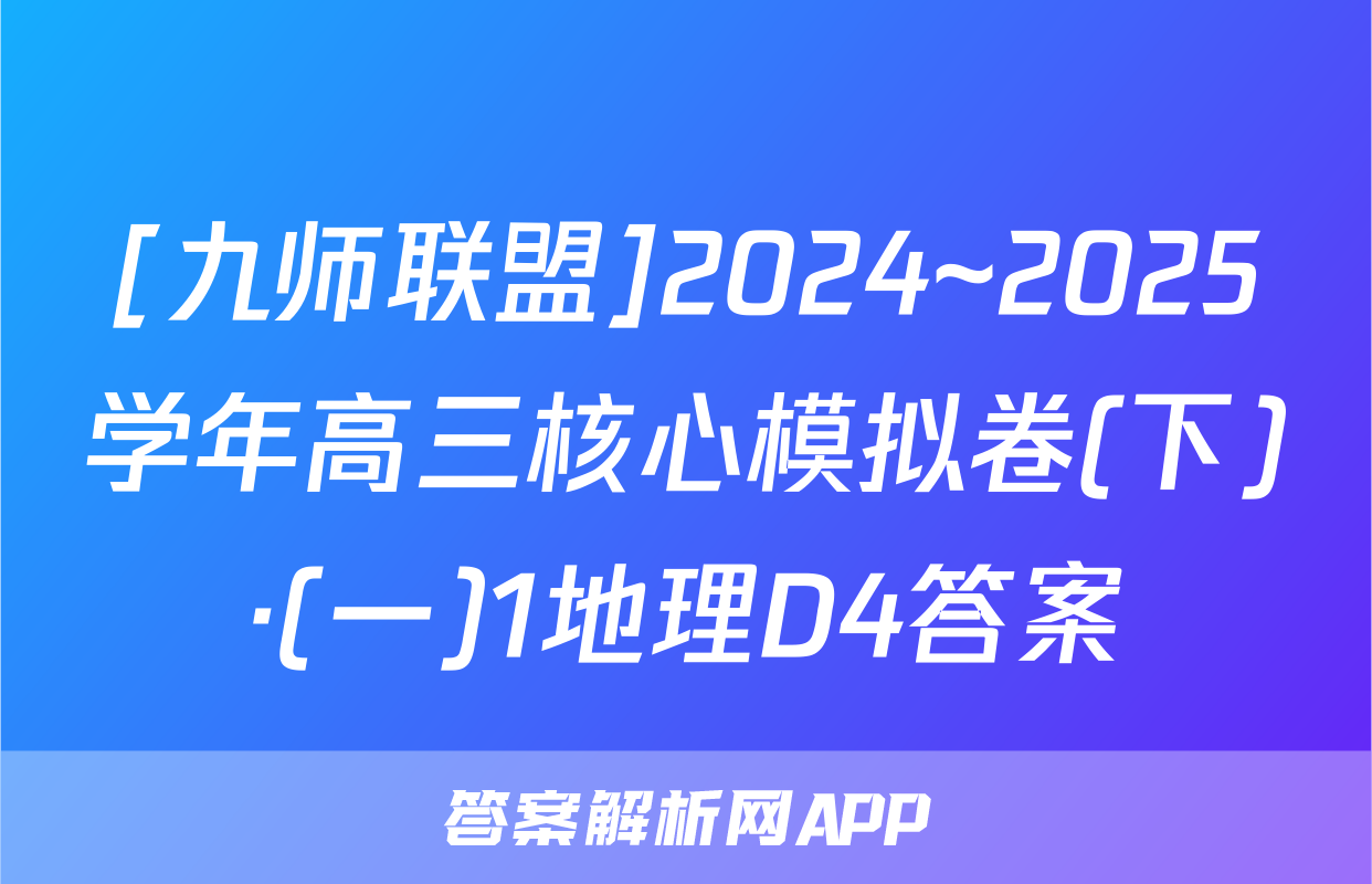 [九师联盟]2024~2025学年高三核心模拟卷(下)·(一)1地理D4答案