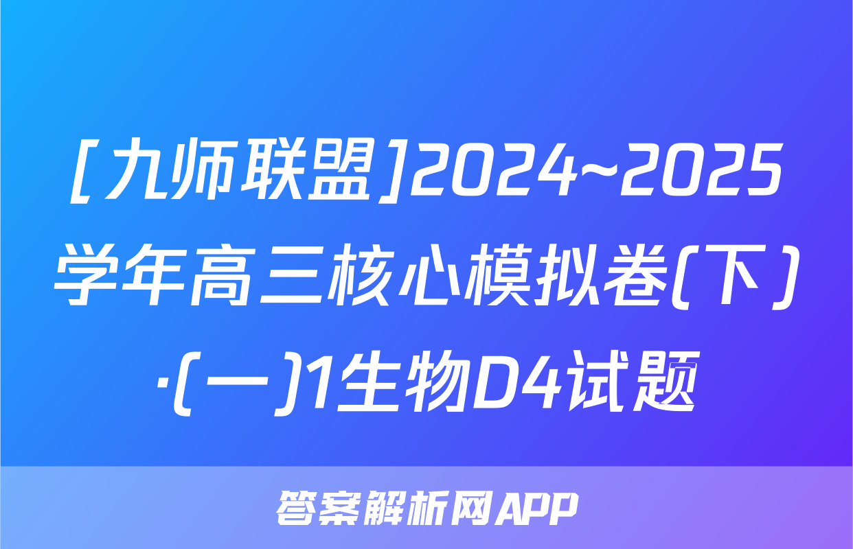[九师联盟]2024~2025学年高三核心模拟卷(下)·(一)1生物D4试题