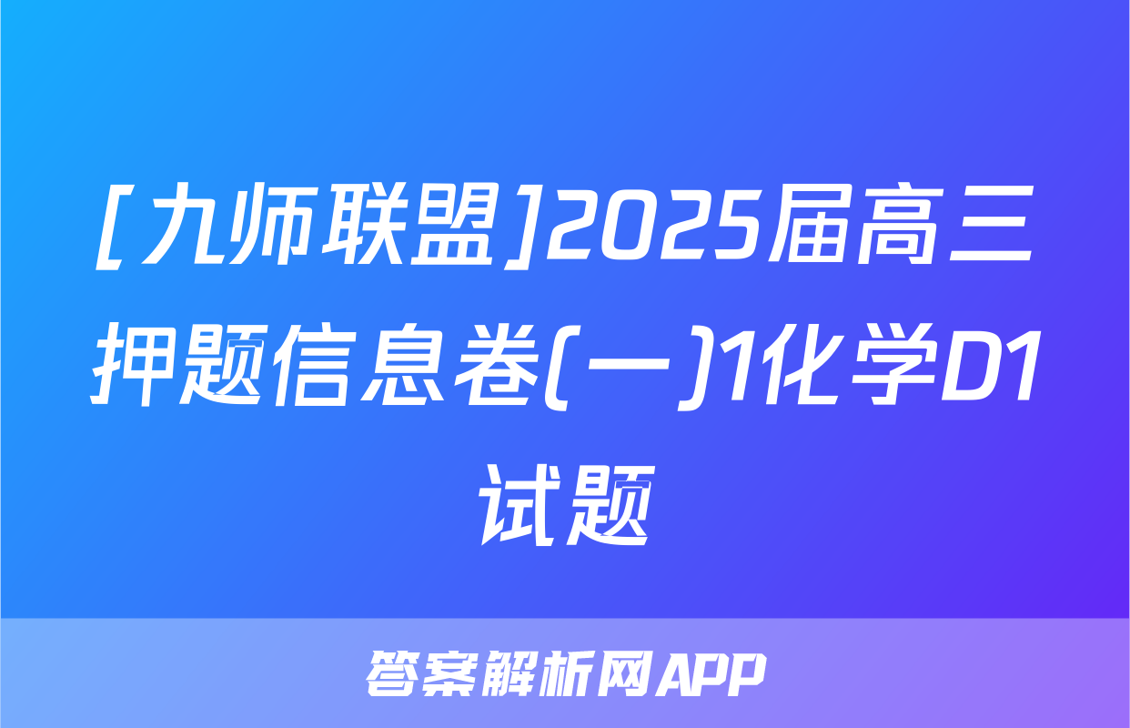 [九师联盟]2025届高三押题信息卷(一)1化学D1试题