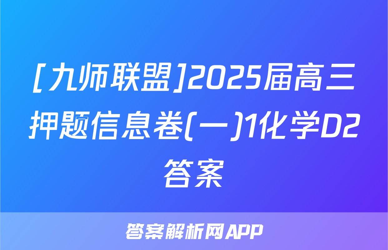 [九师联盟]2025届高三押题信息卷(一)1化学D2答案