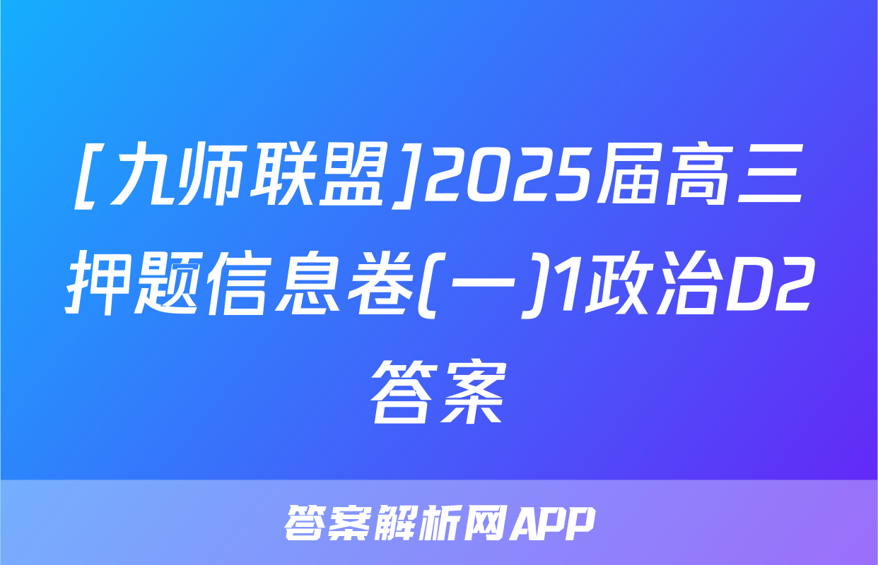 [九师联盟]2025届高三押题信息卷(一)1政治D2答案
