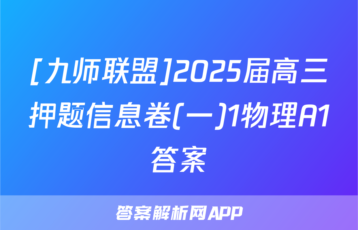 [九师联盟]2025届高三押题信息卷(一)1物理A1答案