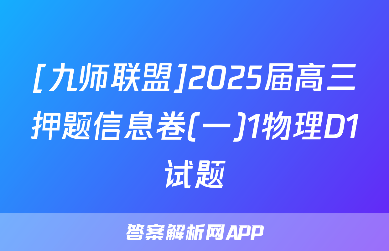 [九师联盟]2025届高三押题信息卷(一)1物理D1试题