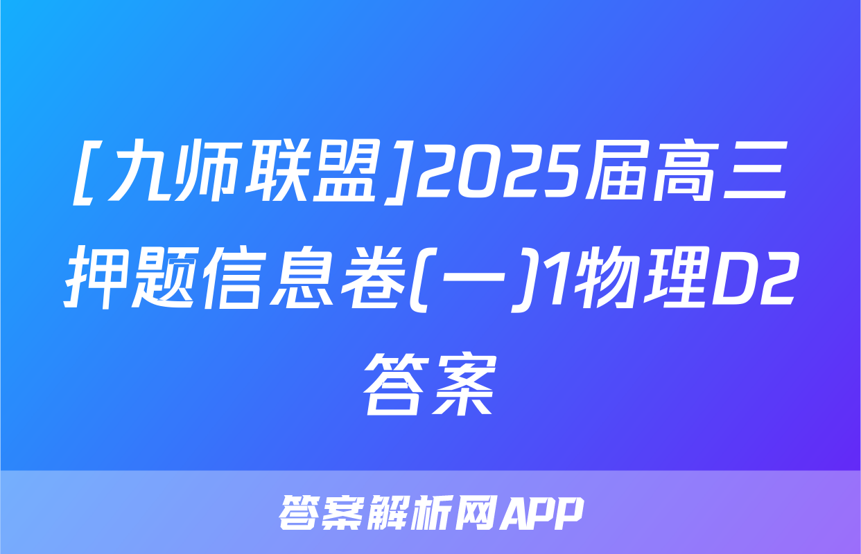 [九师联盟]2025届高三押题信息卷(一)1物理D2答案