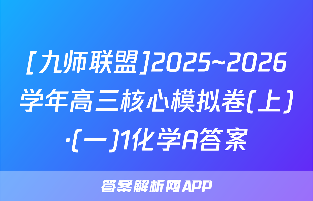 [九师联盟]2025~2026学年高三核心模拟卷(上)·(一)1化学A答案