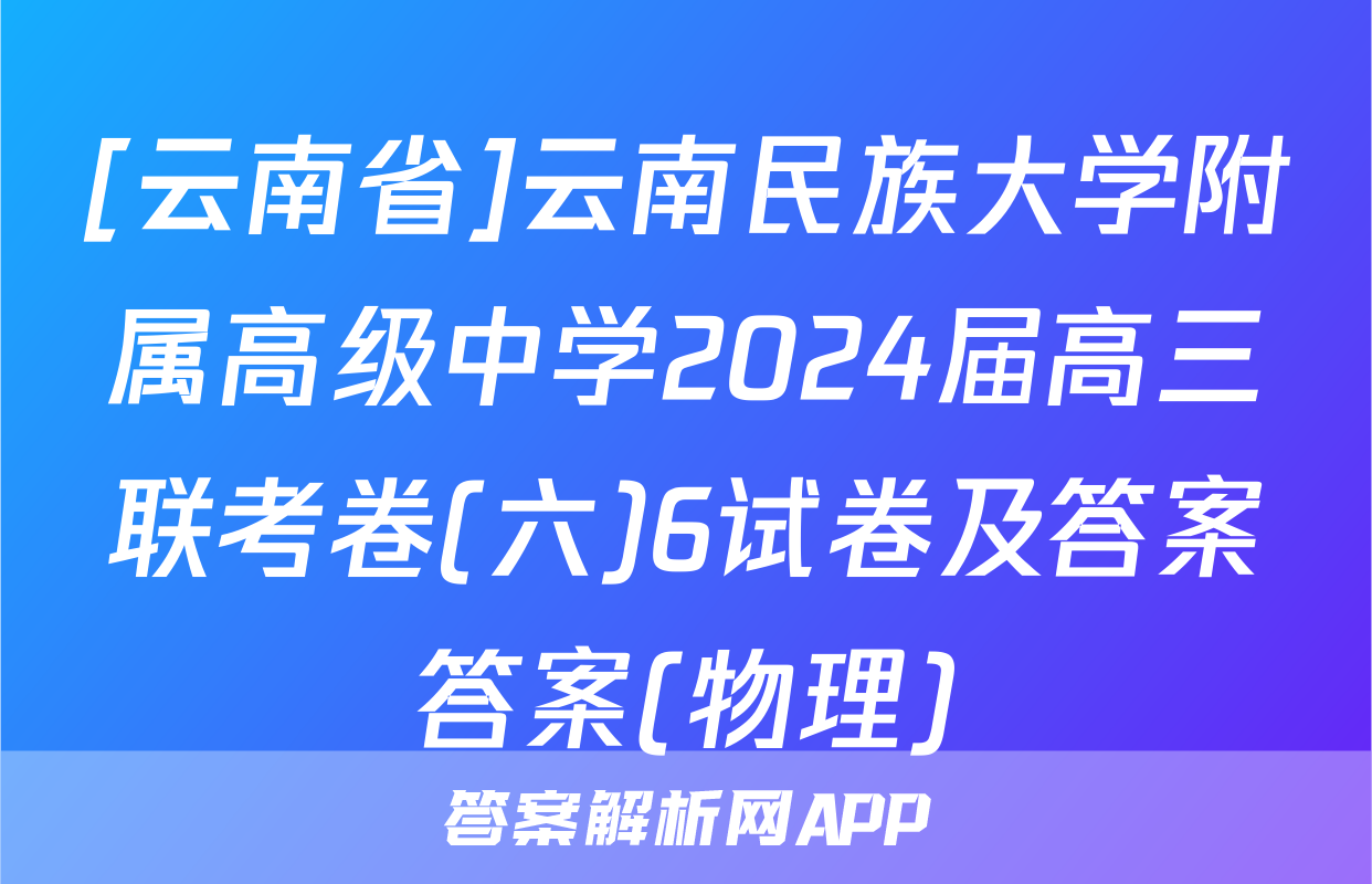 [云南省]云南民族大学附属高级中学2024届高三联考卷(六)6试卷及答案答案(物理)