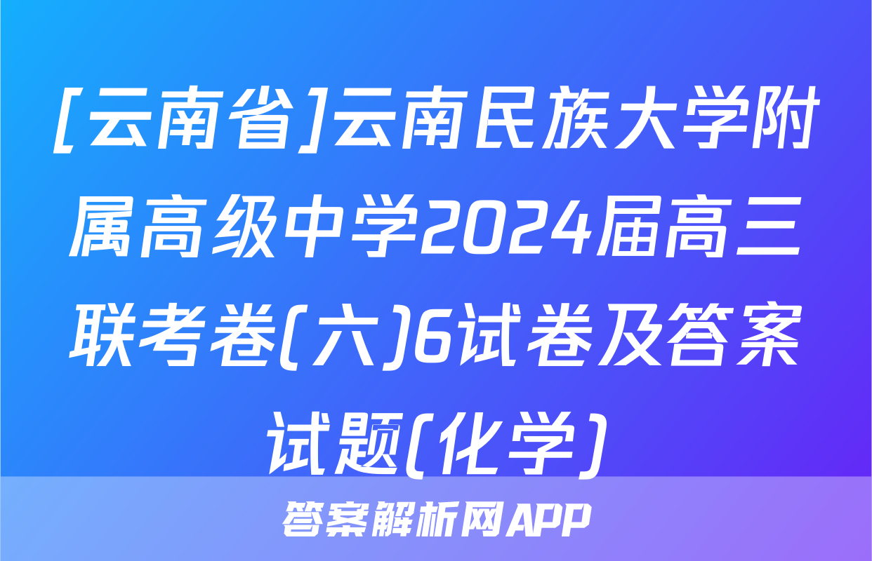[云南省]云南民族大学附属高级中学2024届高三联考卷(六)6试卷及答案试题(化学)