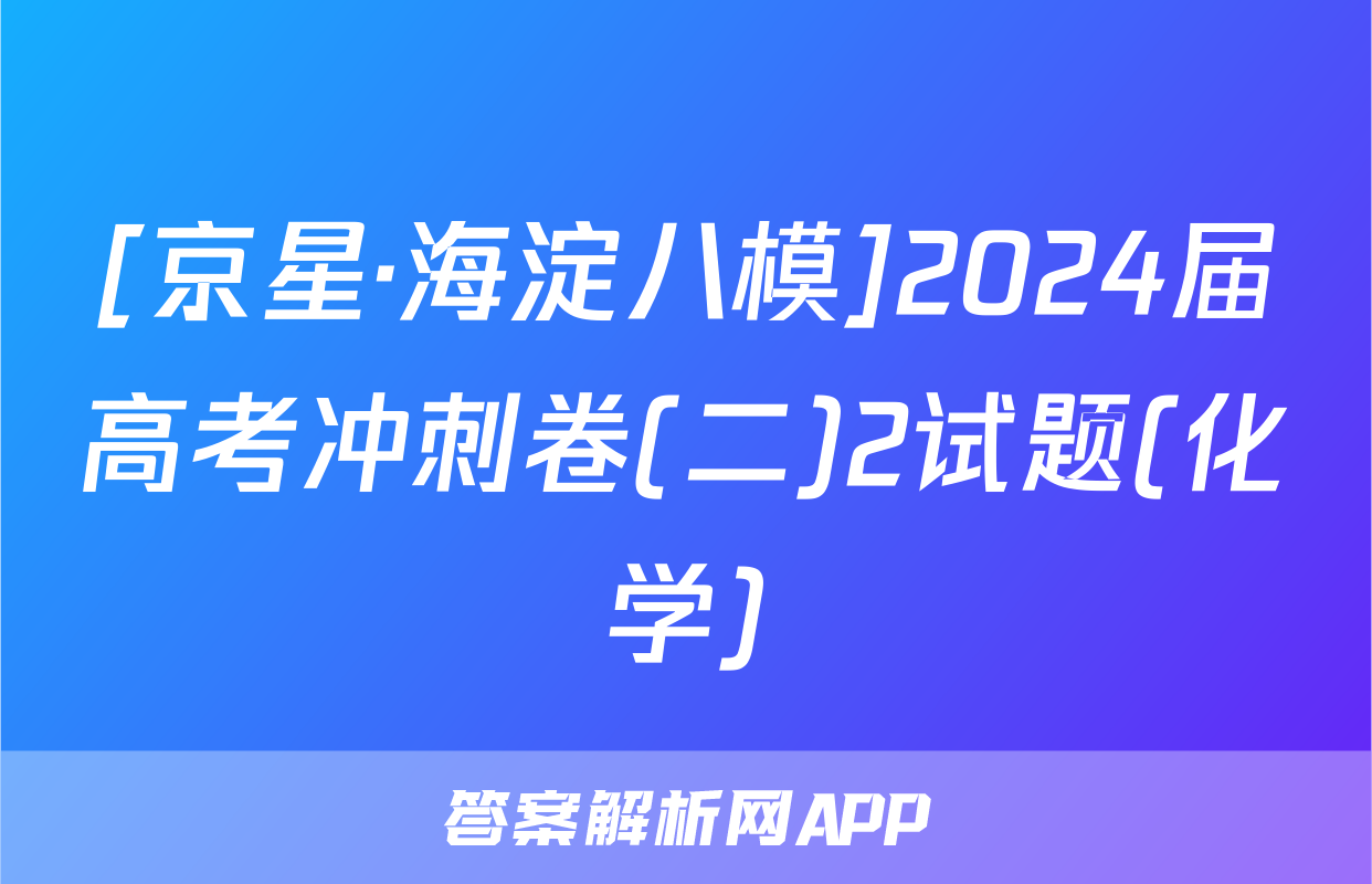[京星·海淀八模]2024届高考冲刺卷(二)2试题(化学)