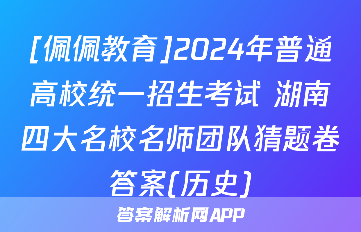 [佩佩教育]2024年普通高校统一招生考试 湖南四大名校名师团队猜题卷答案(历史)