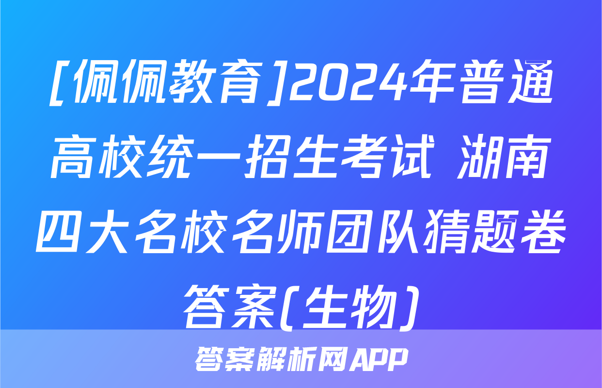 [佩佩教育]2024年普通高校统一招生考试 湖南四大名校名师团队猜题卷答案(生物)