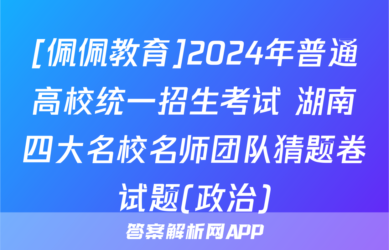 [佩佩教育]2024年普通高校统一招生考试 湖南四大名校名师团队猜题卷试题(政治)