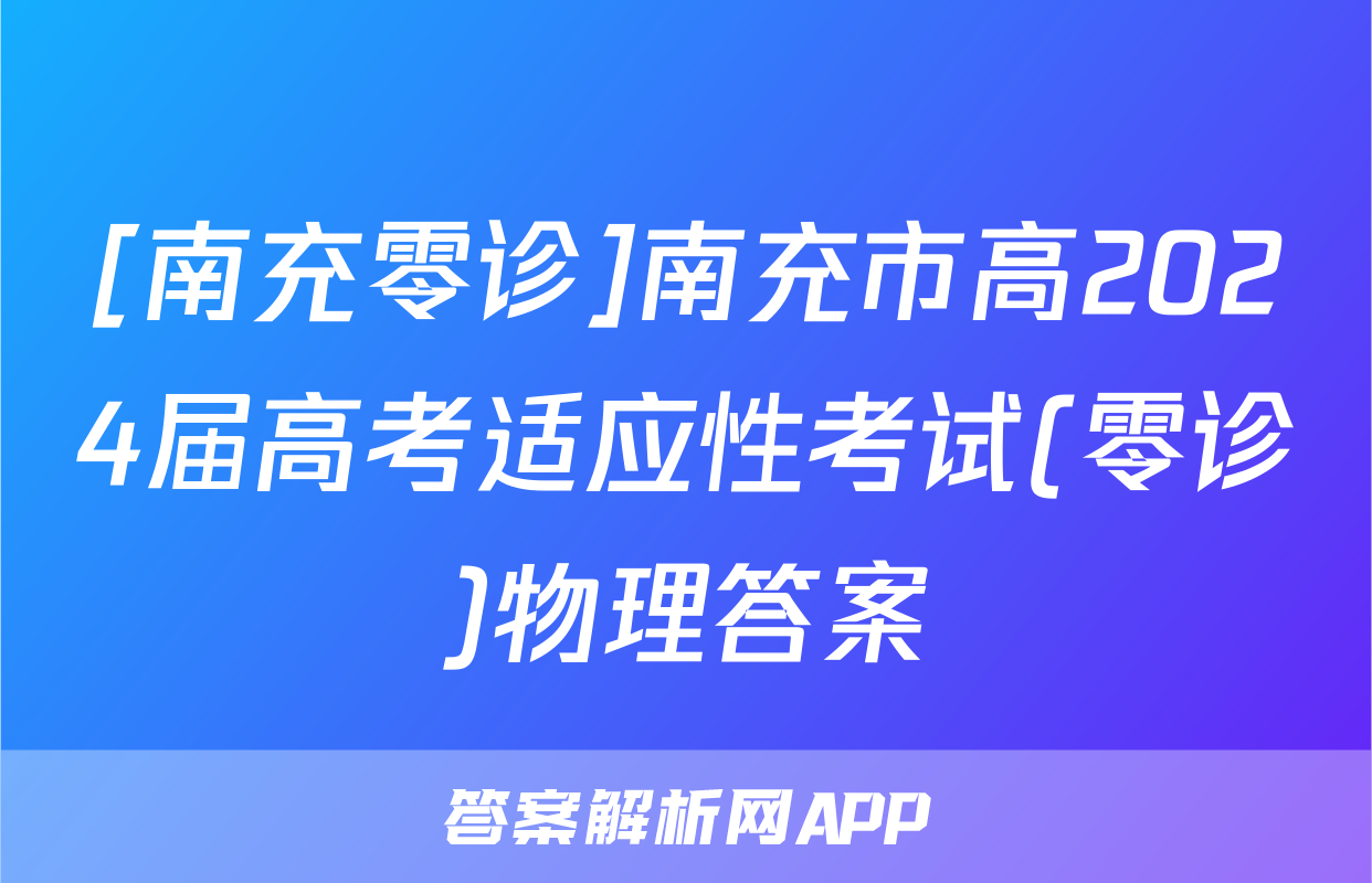 [南充零诊]南充市高2024届高考适应性考试(零诊)物理答案