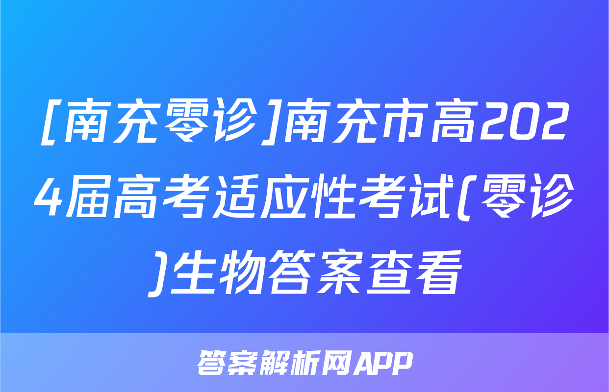 [南充零诊]南充市高2024届高考适应性考试(零诊)生物答案查看