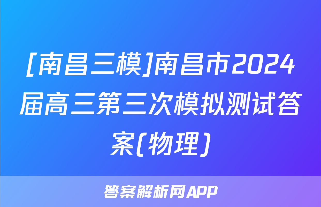 [南昌三模]南昌市2024届高三第三次模拟测试答案(物理)