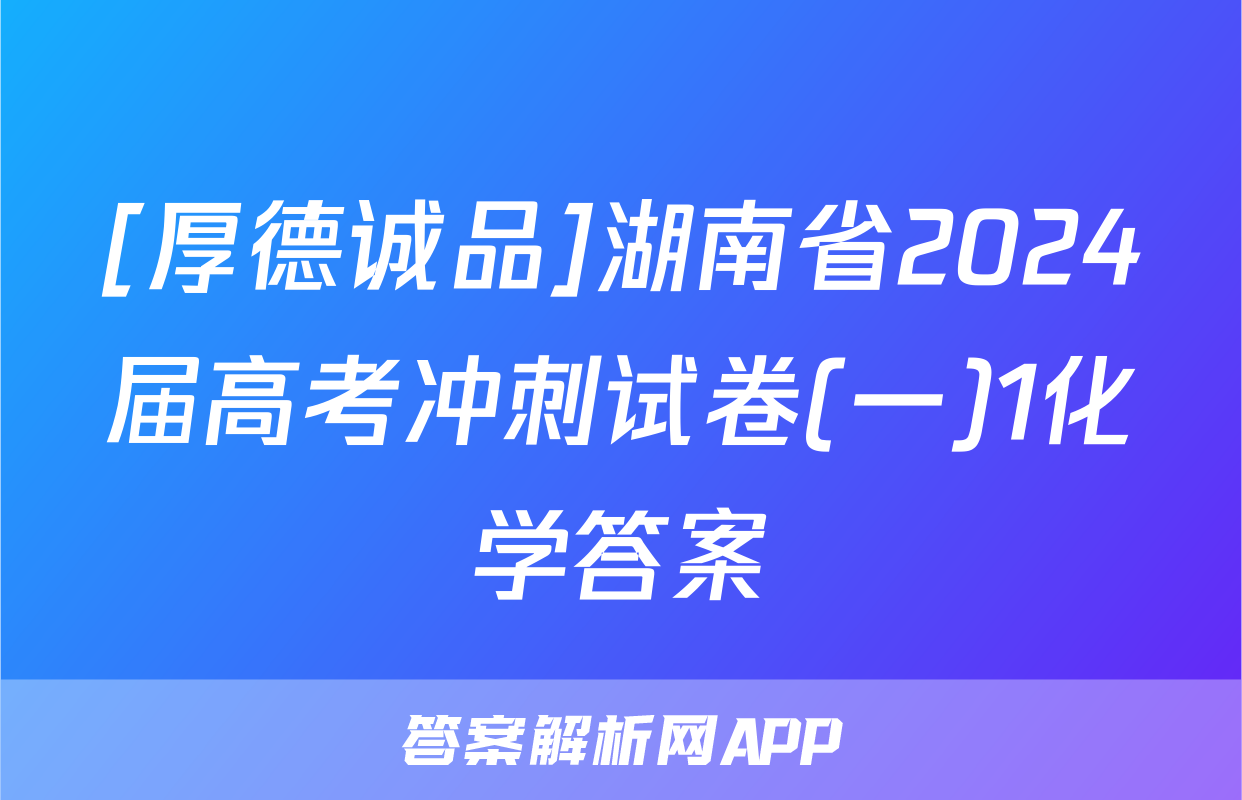 [厚德诚品]湖南省2024届高考冲刺试卷(一)1化学答案