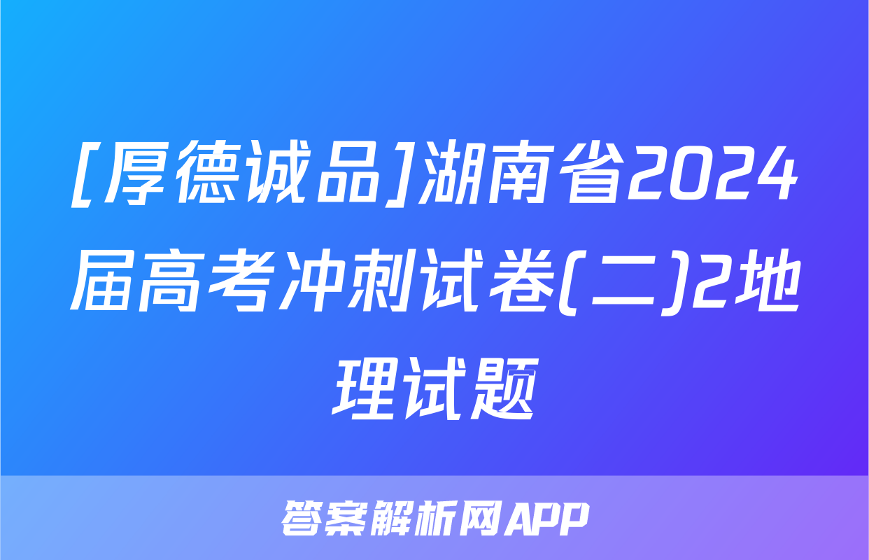 [厚德诚品]湖南省2024届高考冲刺试卷(二)2地理试题