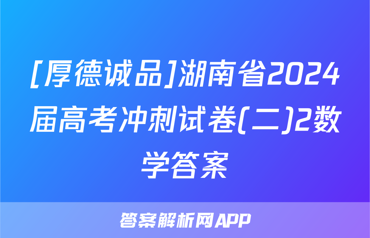 [厚德诚品]湖南省2024届高考冲刺试卷(二)2数学答案
