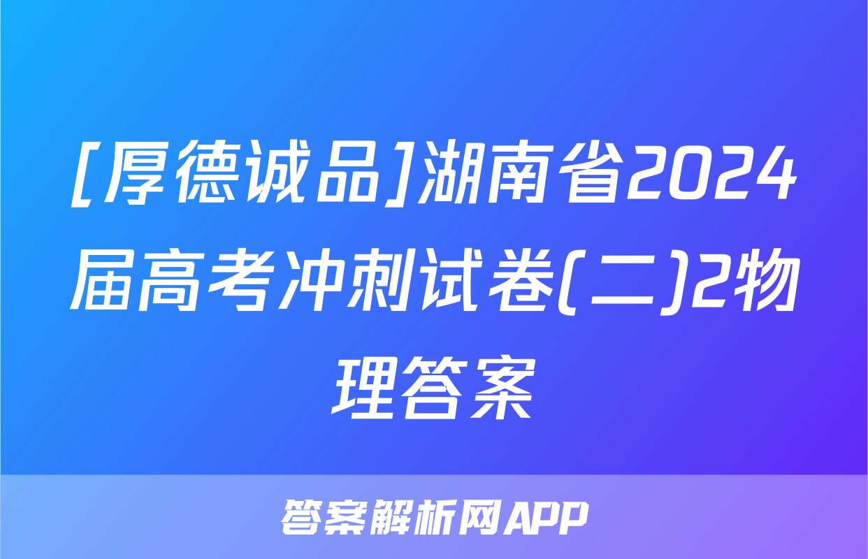 [厚德诚品]湖南省2024届高考冲刺试卷(二)2物理答案