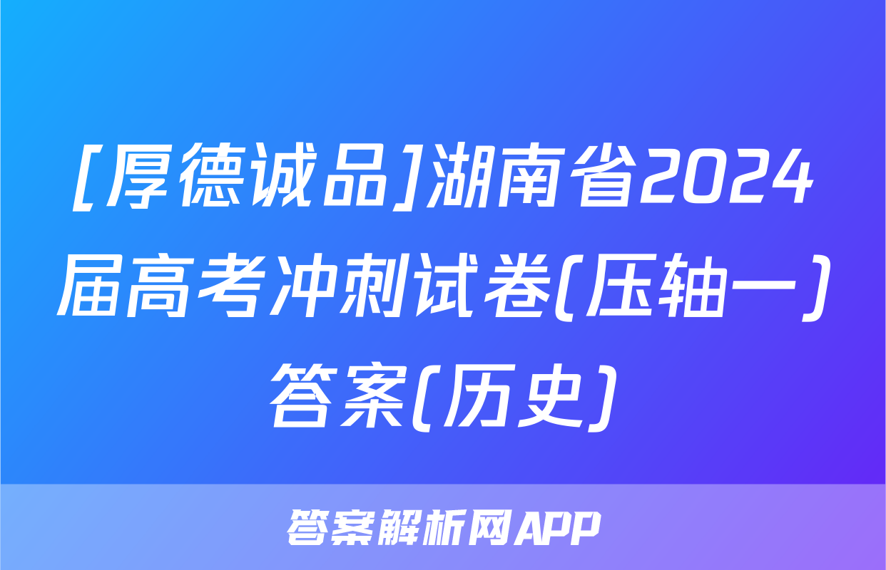 [厚德诚品]湖南省2024届高考冲刺试卷(压轴一)答案(历史)