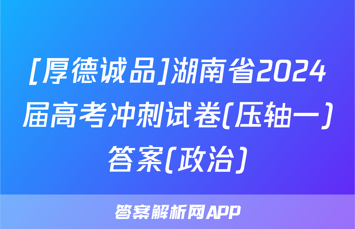 [厚德诚品]湖南省2024届高考冲刺试卷(压轴一)答案(政治)