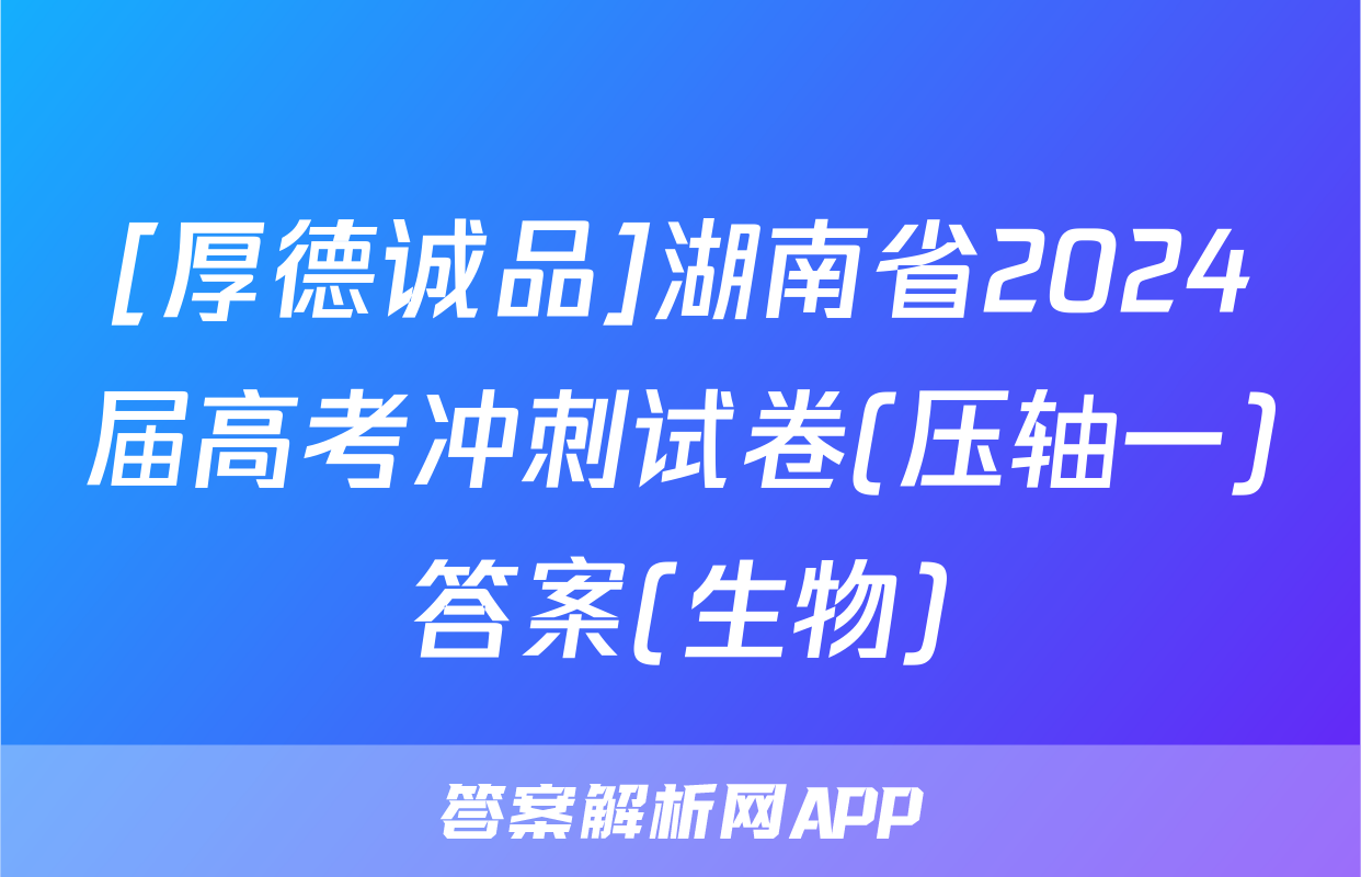 [厚德诚品]湖南省2024届高考冲刺试卷(压轴一)答案(生物)
