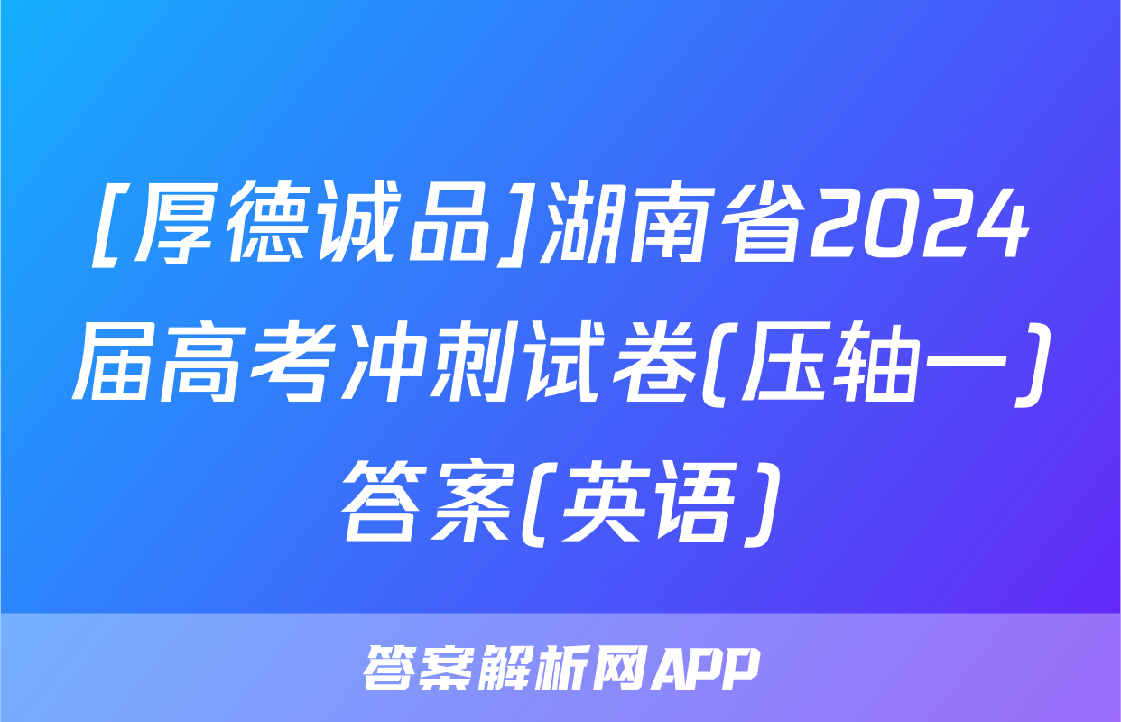 [厚德诚品]湖南省2024届高考冲刺试卷(压轴一)答案(英语)