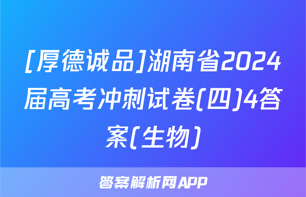 [厚德诚品]湖南省2024届高考冲刺试卷(四)4答案(生物)