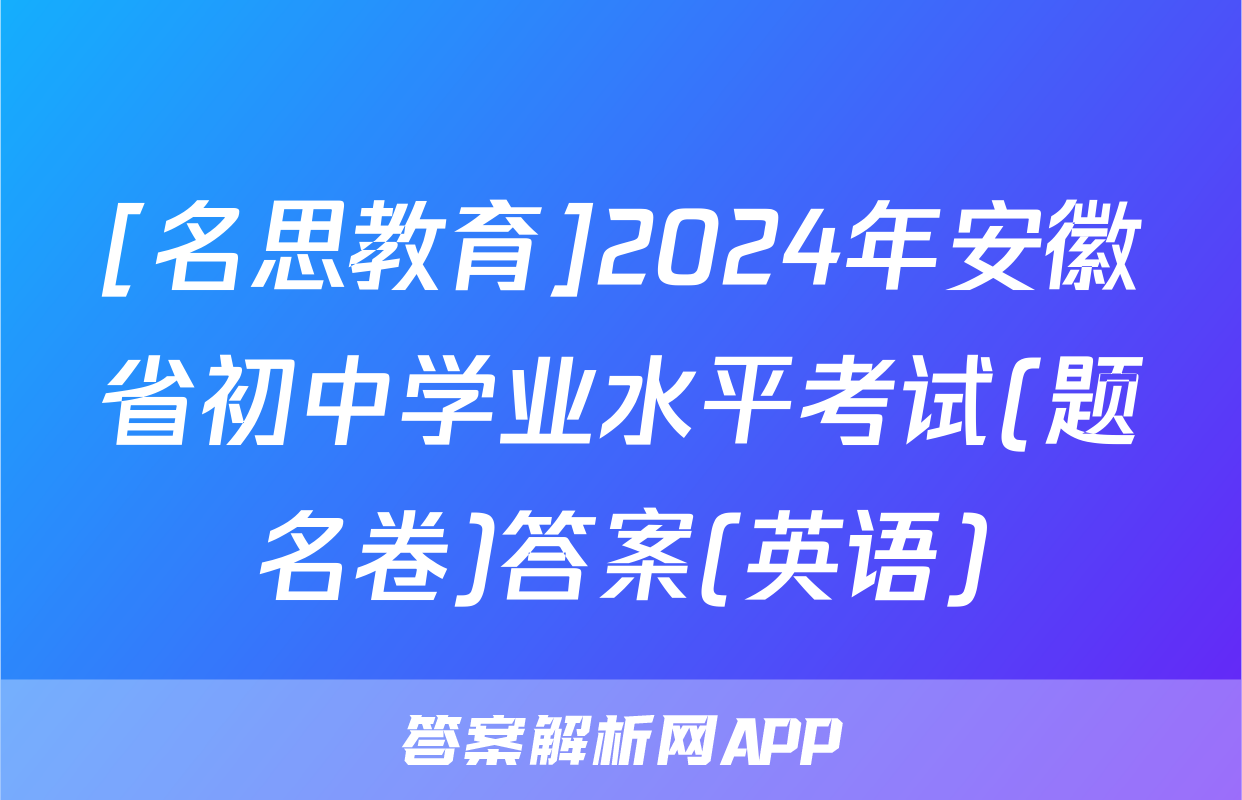 [名思教育]2024年安徽省初中学业水平考试(题名卷)答案(英语)