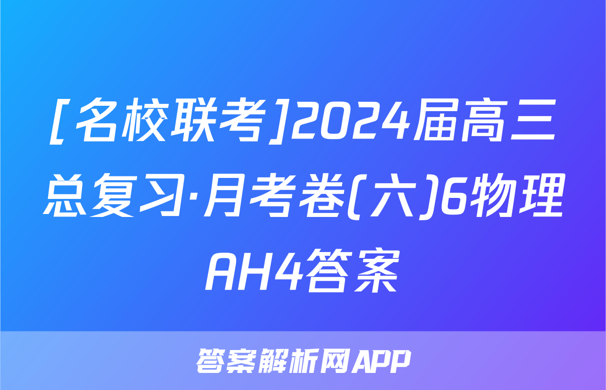 [名校联考]2024届高三总复习·月考卷(六)6物理AH4答案