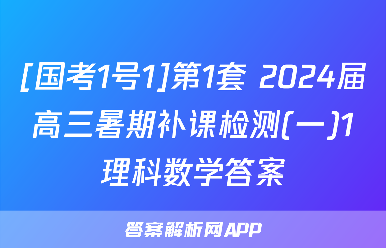 [国考1号1]第1套 2024届高三暑期补课检测(一)1理科数学答案