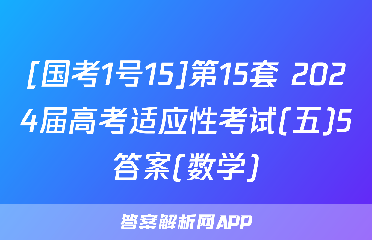 [国考1号15]第15套 2024届高考适应性考试(五)5答案(数学)