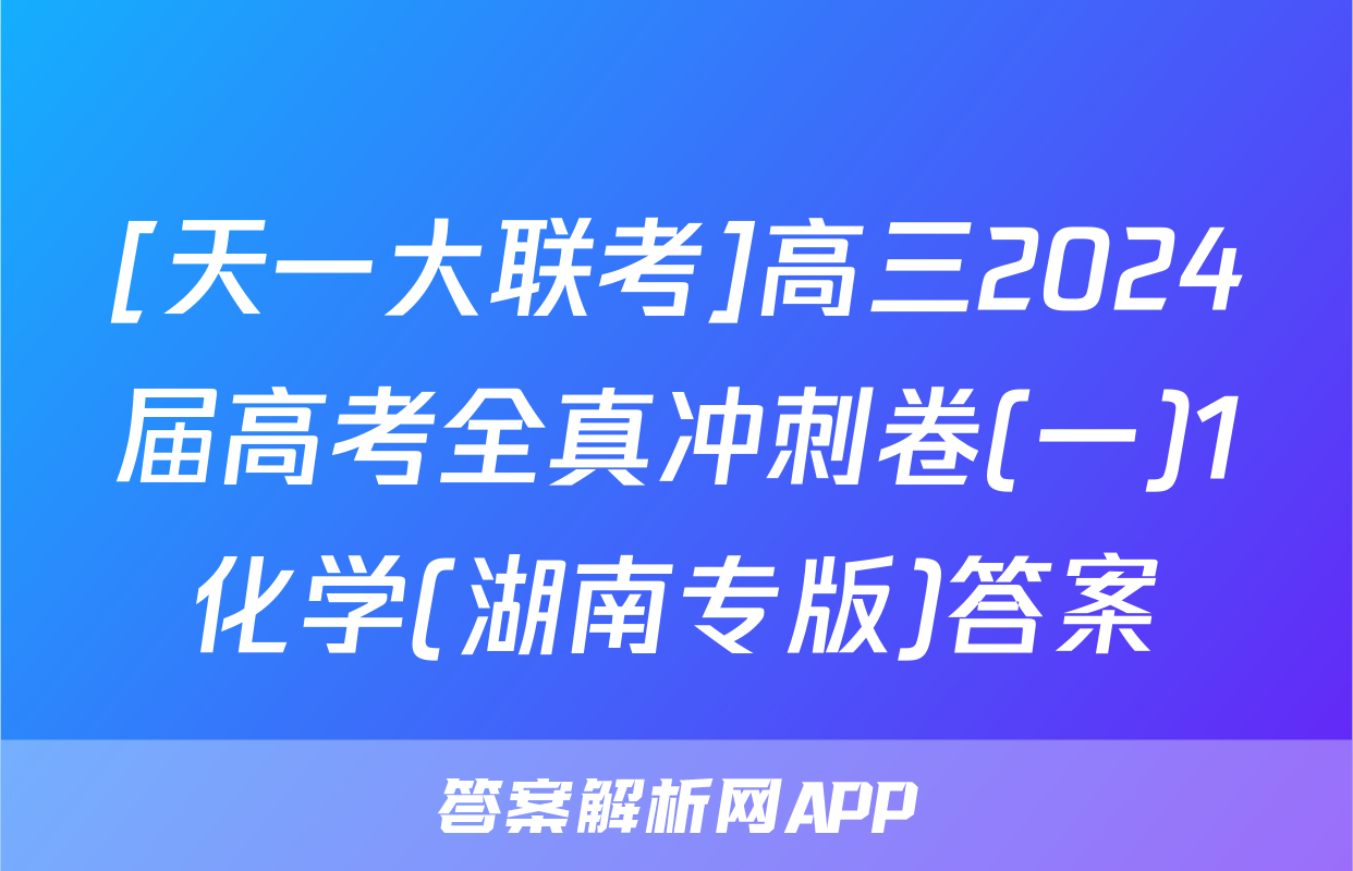 [天一大联考]高三2024届高考全真冲刺卷(一)1化学(湖南专版)答案