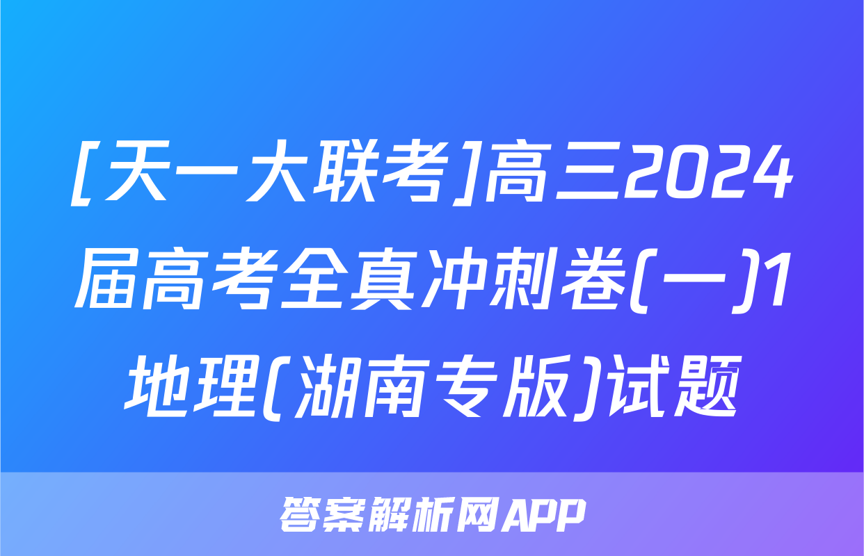 [天一大联考]高三2024届高考全真冲刺卷(一)1地理(湖南专版)试题